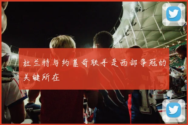 杜兰特与约基奇联手是西部争冠的关键所在