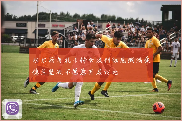 切尔西与扎卡转会谈判彻底搁浅桑德兰坚决不愿意开启讨论