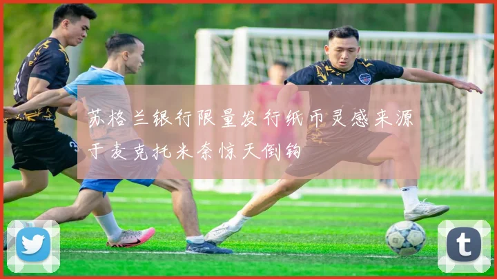 苏格兰银行限量发行纸币灵感来源于麦克托米奈惊天倒钩