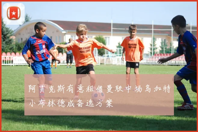 阿贾克斯有意租借曼联中场乌加特小布林德成备选方案