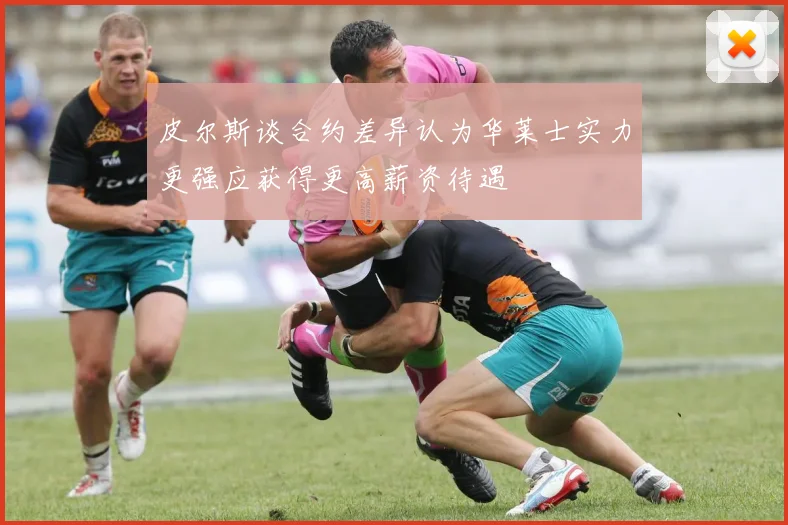 皮尔斯谈合约差异认为华莱士实力更强应获得更高薪资待遇