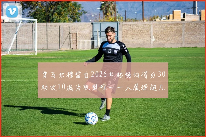 贾马尔穆雷自2026年起场均得分30助攻10成为联盟唯一一人展现超凡实力