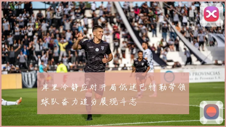 库里冷静应对开局低迷巴特勒带领球队奋力追分展现斗志