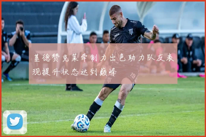 基德赞克莱牵制力出色助力队友表现提升状态达到巅峰