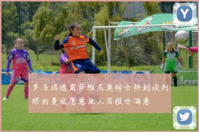罗马诺透露萨维尼奥转会热刺谈判顺利曼城愿意放人若报价满意
