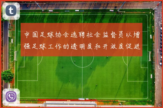 中国足球协会选聘社会监督员以增强足球工作的透明度和开放度促进足球事业发展