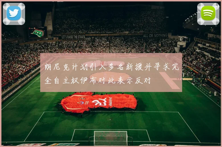 朗尼克计划引入多名新援并寻求完全自主权伊布对此表示反对