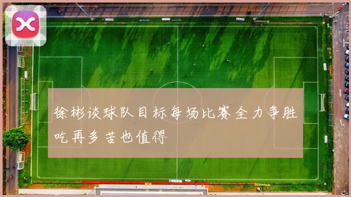 徐彬谈球队目标每场比赛全力争胜吃再多苦也值得