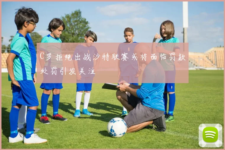 C罗拒绝出战沙特联赛或将面临罚款处罚引发关注