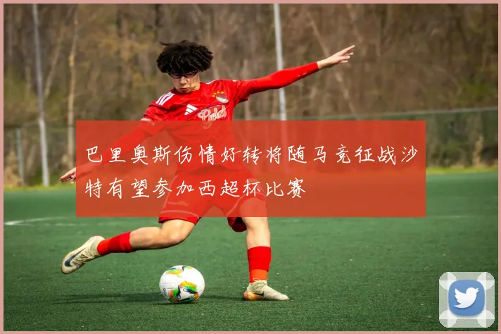 巴里奥斯伤情好转将随马竞征战沙特有望参加西超杯比赛