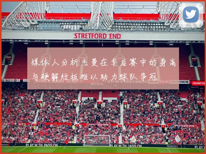 媒体人分析杰曼在季后赛中的身高与硬解短板难以助力球队争冠