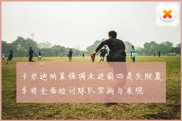 卡尔迪纳莱强调未进前四是失败夏季将全面检讨球队架构与表现