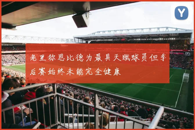 老里称恩比德为最具天赋球员但季后赛始终未能完全健康