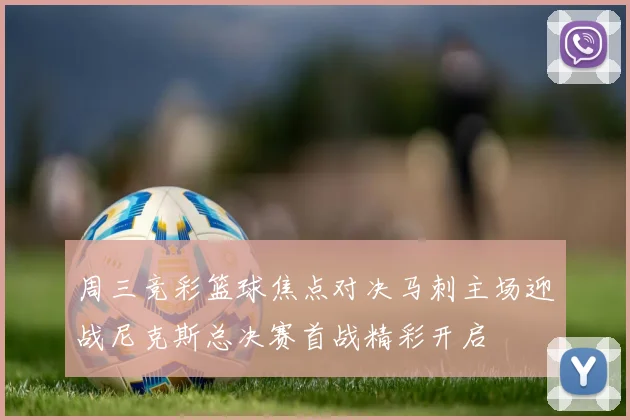 周三竞彩篮球焦点对决马刺主场迎战尼克斯总决赛首战精彩开启