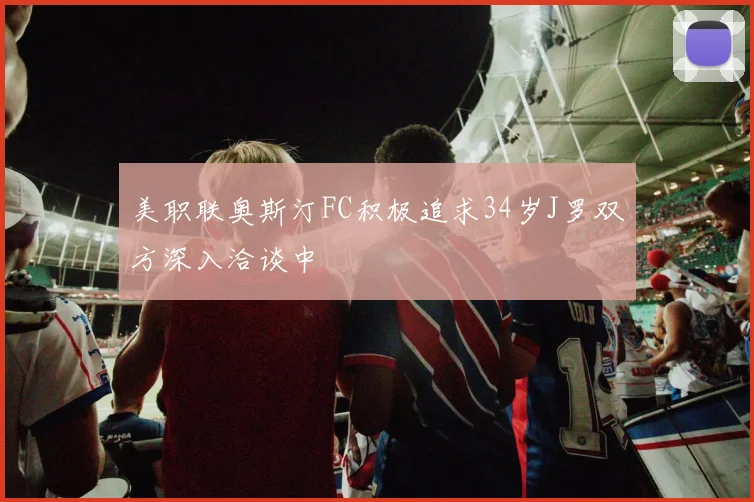 美职联奥斯汀FC积极追求34岁J罗双方深入洽谈中