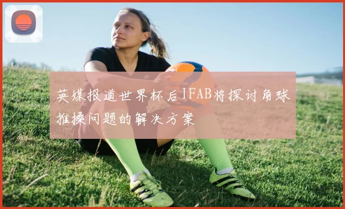 英媒报道世界杯后IFAB将探讨角球推搡问题的解决方案
