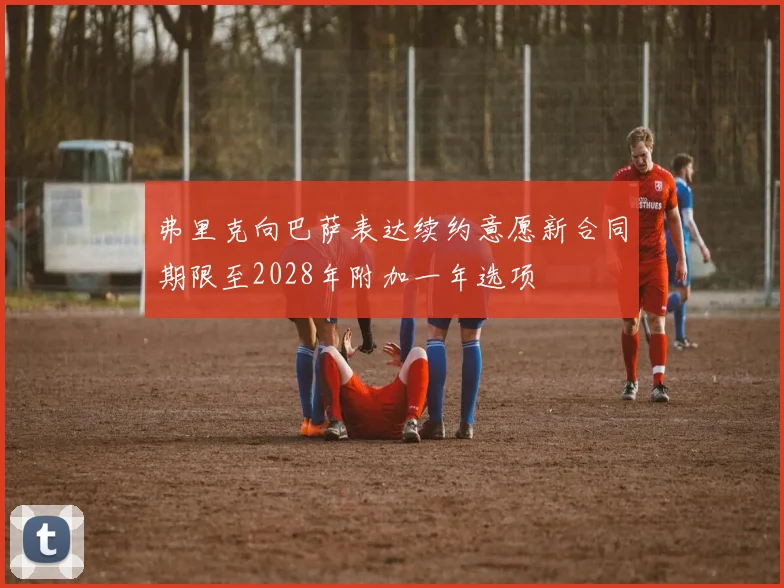 弗里克向巴萨表达续约意愿新合同期限至2028年附加一年选项
