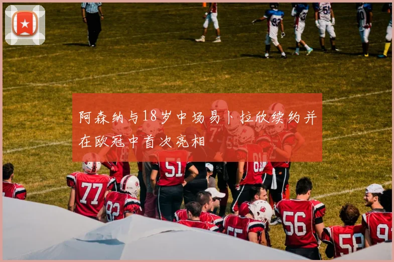 阿森纳与18岁中场易卜拉欣续约并在欧冠中首次亮相